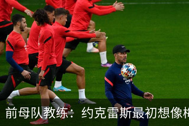 前母队教练：约克雷斯最初想像梅罗一样踢边锋，我把他改造成中锋